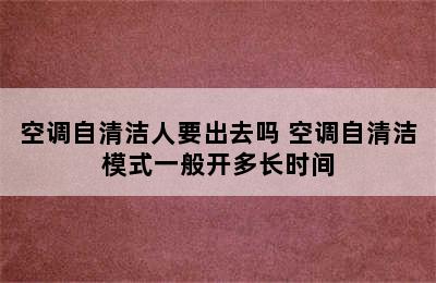 空调自清洁人要出去吗 空调自清洁模式一般开多长时间